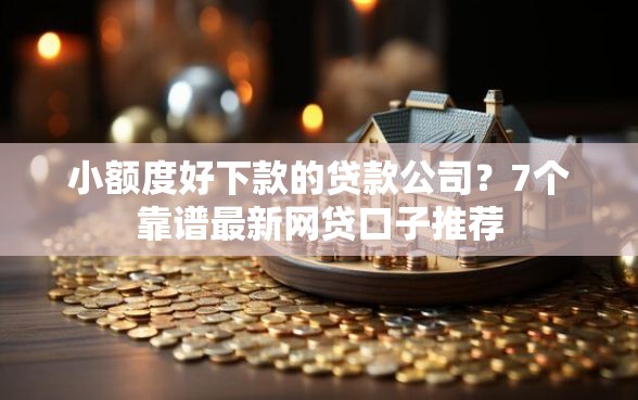 小额度好下款的贷款公司？7个靠谱最新网贷口子推荐