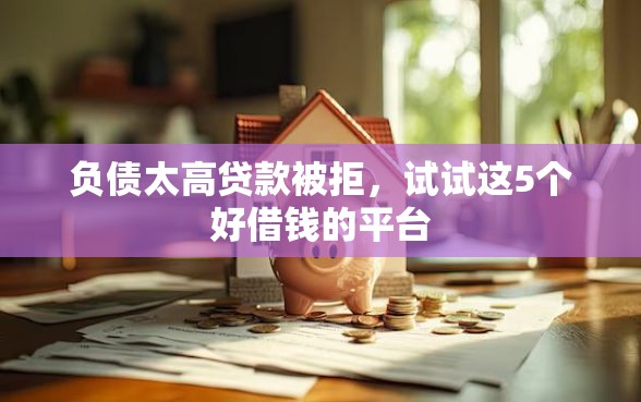 负债太高贷款被拒,试试这5个好借钱的平台 负债太高贷款被拒,试试这5个好借钱的平台