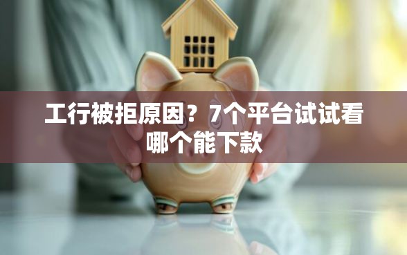 工行被拒原因？7个平台试试看哪个能下款