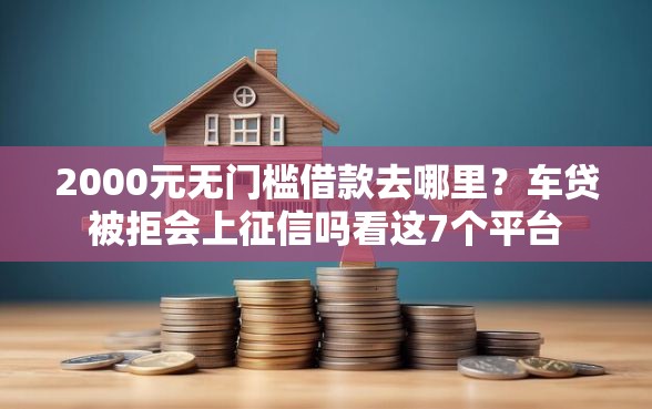 2000元无门槛借款去哪里？车贷被拒会上征信吗看这7个平台