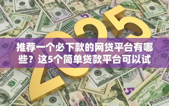 推荐一个必下款的网贷平台有哪些？这5个简单贷款平台可以试试