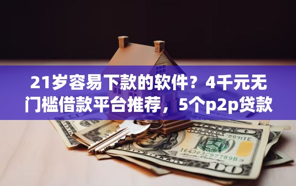 21岁容易下款的软件？4千元无门槛借款平台推荐，5个p2p贷款平台盘点