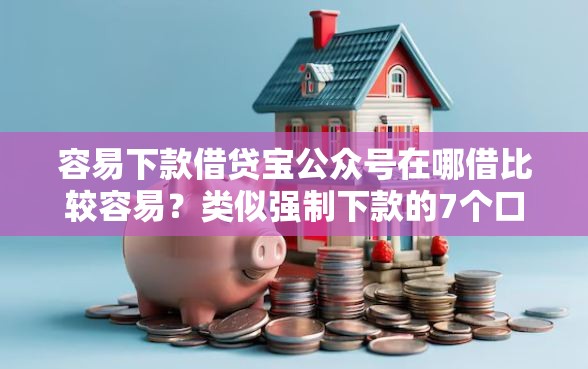 容易下款借贷宝公众号在哪借比较容易？类似强制下款的7个口子参考