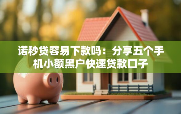 诺秒贷容易下款吗：分享五个手机小额黑户快速贷款口子
