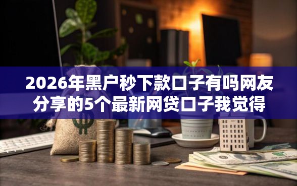 2026年黑户秒下款口子有吗网友分享的5个最新网贷口子我觉得不错! 2026年黑户秒下款口子有吗网友分享的5个最新网贷口子我觉得不错!