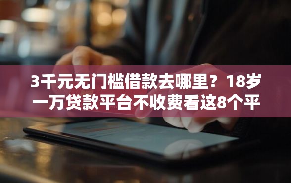3千元无门槛借款去哪里？18岁一万贷款平台不收费看这8个平台