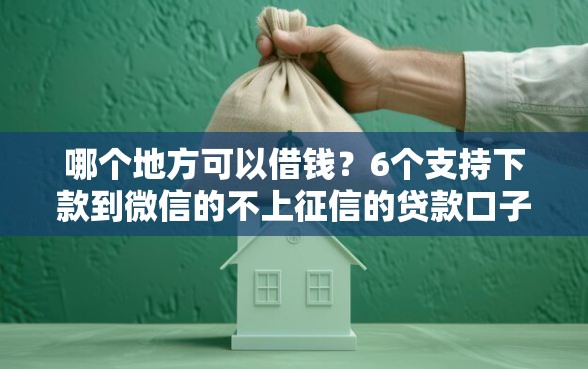 哪个地方可以借钱？6个支持下款到微信的不上征信的贷款口子