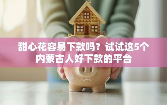 甜心花容易下款吗？试试这5个内蒙古人好下款的平台