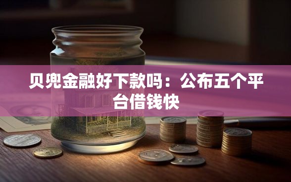 贝兜金融好下款吗：公布五个平台借钱快