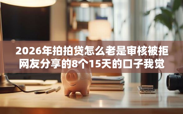 2026年拍拍贷怎么老是审核被拒网友分享的8个15天的口子我觉得不错！