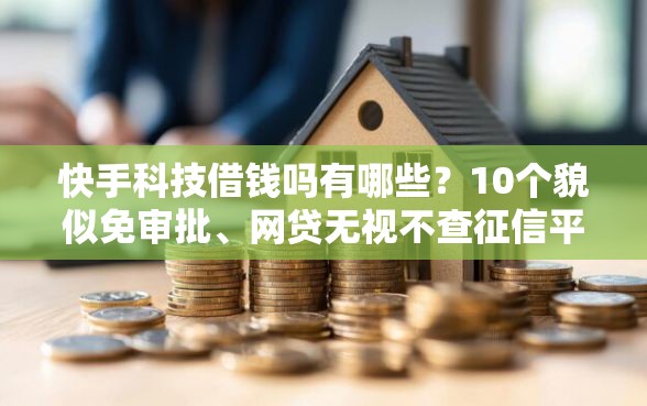 快手科技借钱吗有哪些？10个貌似免审批、网贷无视不查征信平台合集