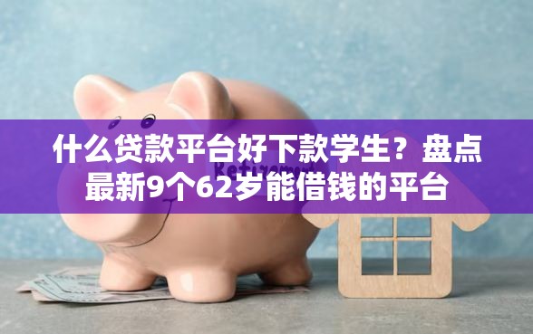 什么贷款平台好下款学生？盘点最新9个62岁能借钱的平台