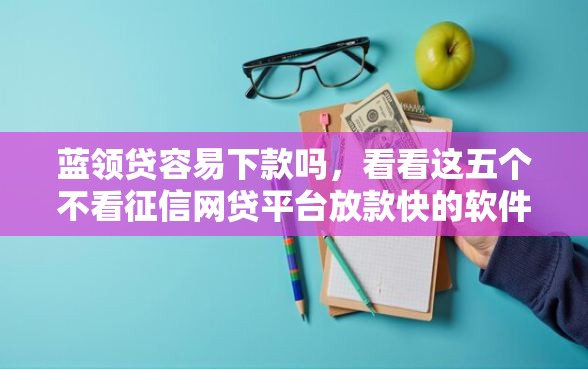 蓝领贷容易下款吗，看看这五个不看征信网贷平台放款快的软件