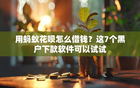 用蚂蚁花呗怎么借钱？这7个黑户下款软件可以试试