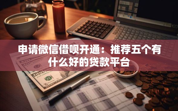 申请微信借呗开通：推荐五个有什么好的贷款平台