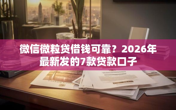 微信微粒贷借钱可靠？2026年最新发的7款贷款口子