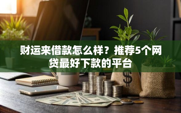 财运来借款怎么样？推荐5个网贷最好下款的平台