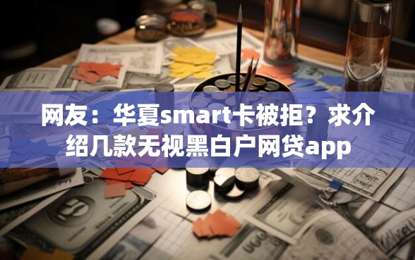 网友：华夏smart卡被拒？求介绍几款无视黑白户网贷app