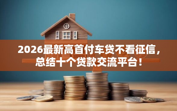 2026最新高首付车贷不看征信，总结十个贷款交流平台！