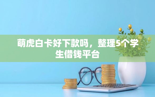 萌虎白卡好下款吗，整理5个学生借钱平台