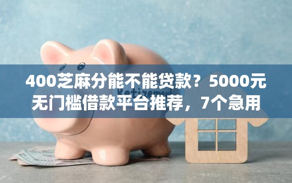 400芝麻分能不能贷款？5000元无门槛借款平台推荐，7个急用小钱不求征信流水轻松贷的app盘点