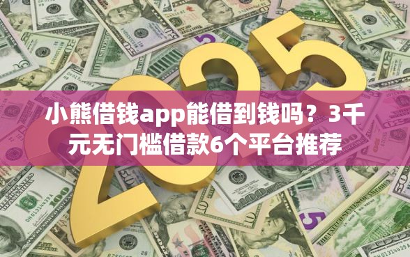 小熊借钱app能借到钱吗？3千元无门槛借款6个平台推荐