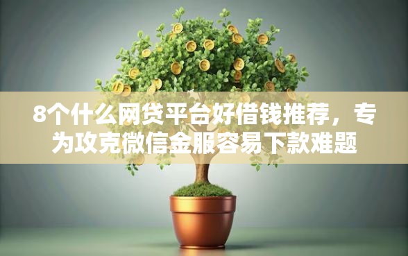 8个什么网贷平台好借钱推荐，专为攻克微信金服容易下款难题