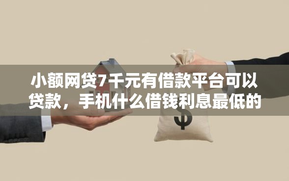 小额网贷7千元有借款平台可以贷款，手机什么借钱利息最低的5个平台介绍