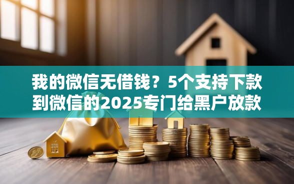 我的微信无借钱？5个支持下款到微信的2025专门给黑户放款的平台