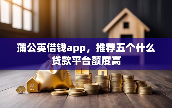 蒲公英借钱app，推荐五个什么贷款平台额度高