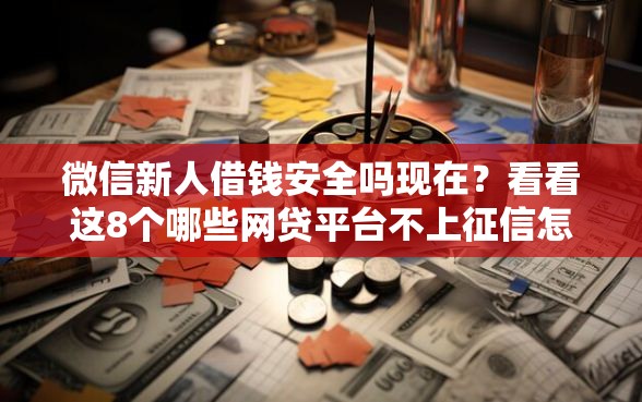 微信新人借钱安全吗现在？看看这8个哪些网贷平台不上征信怎么样