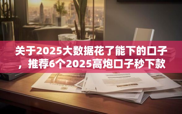 关于2025大数据花了能下的口子，推荐6个2025高炮口子秒下款免审核给你