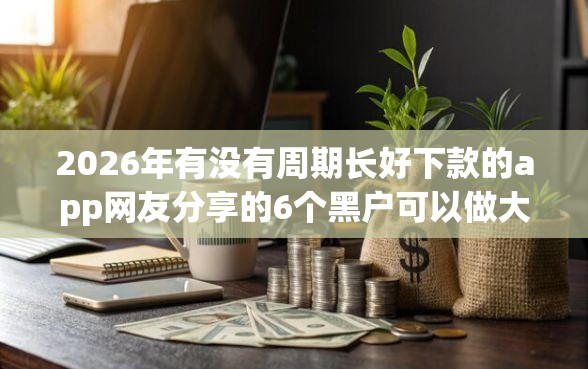 2026年有没有周期长好下款的app网友分享的6个黑户可以做大额贷款口子我觉得不错！