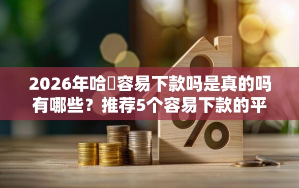 2026年哈啰容易下款吗是真的吗有哪些？推荐5个容易下款的平台