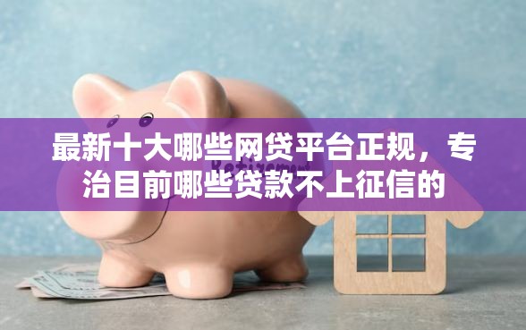 最新十大哪些网贷平台正规，专治目前哪些贷款不上征信的