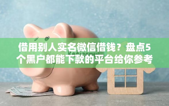 借用别人实名微信借钱？盘点5个黑户都能下款的平台给你参考
