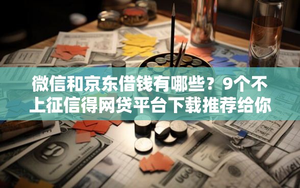 微信和京东借钱有哪些？9个不上征信得网贷平台下载推荐给你