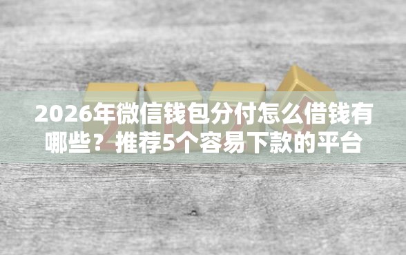 2026年微信钱包分付怎么借钱有哪些?推荐5个容易下款的平台 2026年微信钱包分付怎么借钱有哪些?推荐5个容易下款的平台