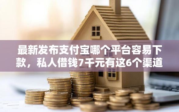 最新发布支付宝哪个平台容易下款，私人借钱7千元有这6个渠道