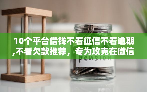 10个平台借钱不看征信不看逾期,不看欠款推荐，专为攻克在微信哪里可以借钱难题