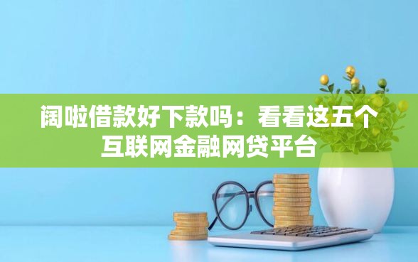 阔啦借款好下款吗：看看这五个互联网金融网贷平台