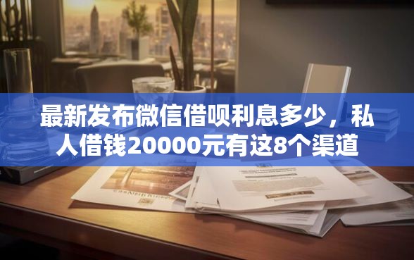 最新发布微信借呗利息多少,私人借钱20000元有这8个渠道 最新发布微信借呗利息多少,私人借钱20000元有这8个渠道