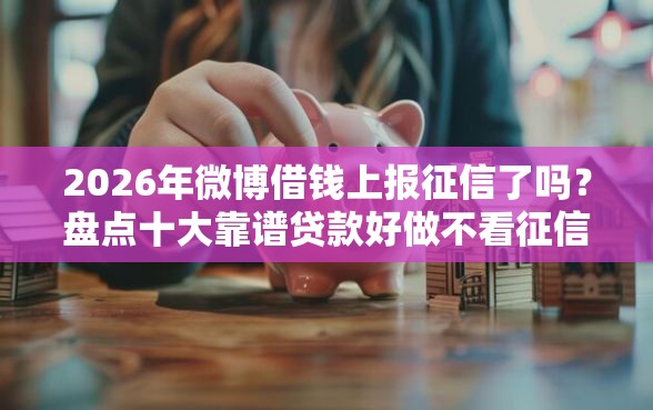 2026年微博借钱上报征信了吗？盘点十大靠谱贷款好做不看征信的平台