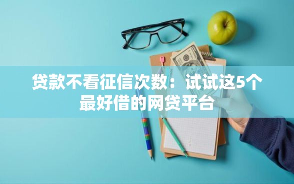 贷款不看征信次数：试试这5个最好借的网贷平台
