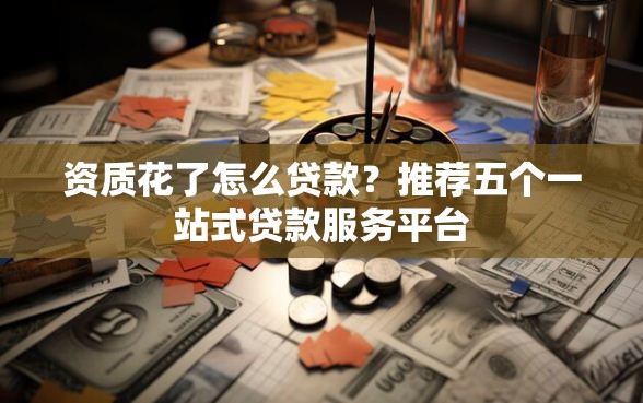 资质花了怎么贷款？推荐五个一站式贷款服务平台