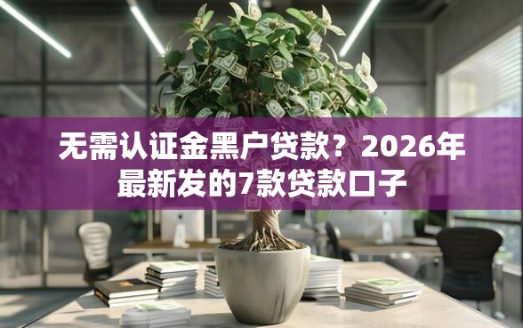 无需认证金黑户贷款？2026年最新发的7款贷款口子