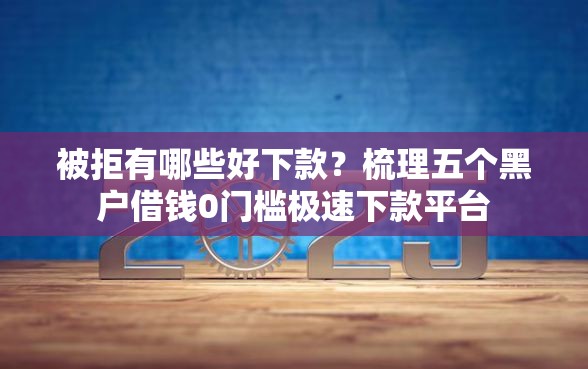被拒有哪些好下款？梳理五个黑户借钱0门槛极速下款平台