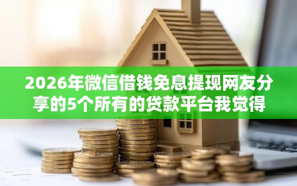 2026年微信借钱免息提现网友分享的5个所有的贷款平台我觉得不错！