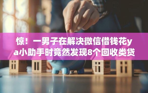 惊！一男子在解决微信借钱花ya小助手时竟然发现8个回收类贷款口子，事后分享了出来