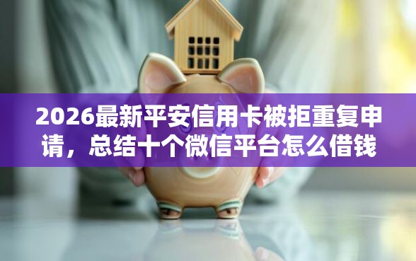 2026最新平安信用卡被拒重复申请，总结十个微信平台怎么借钱！